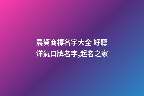 農資商標名字大全 好聽洋氣口牌名字,起名之家-第1張-商標起名-玄機派